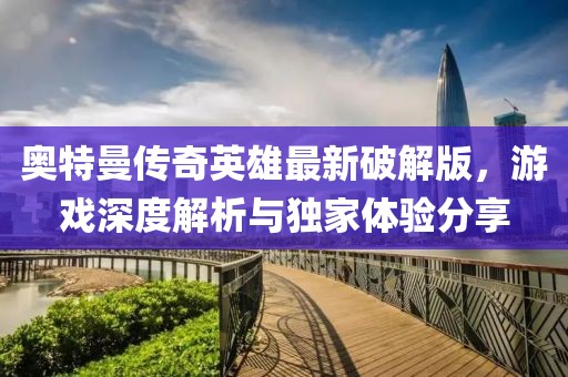 奥特曼传奇英雄最新破解版，游戏深度解析与独家体验分享
