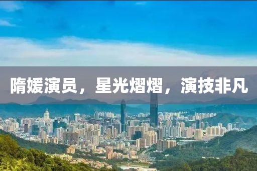 隋媛演员，星光熠熠，演技非凡