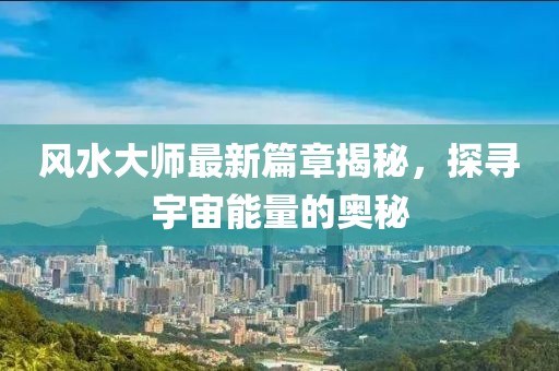 风水大师最新篇章揭秘，探寻宇宙能量的奥秘