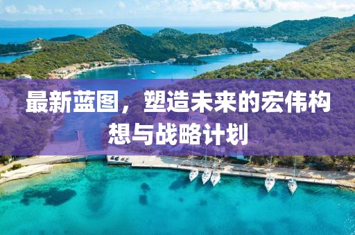 最新蓝图，塑造未来的宏伟构想与战略计划