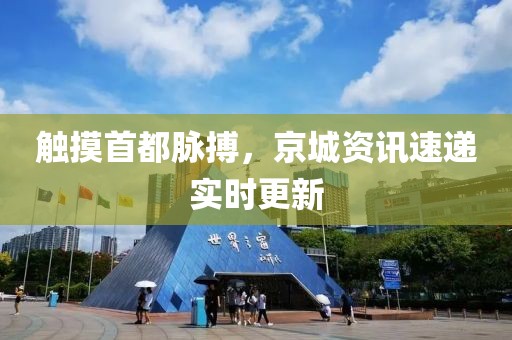 触摸首都脉搏，京城资讯速递实时更新