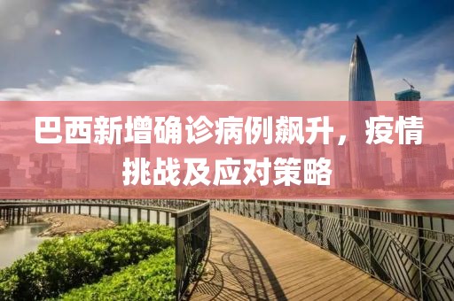 巴西新增确诊病例飙升，疫情挑战及应对策略
