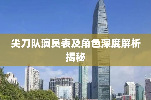 尖刀队演员表及角色深度解析揭秘