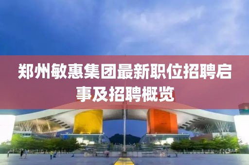 郑州敏惠集团最新职位招聘启事及招聘概览