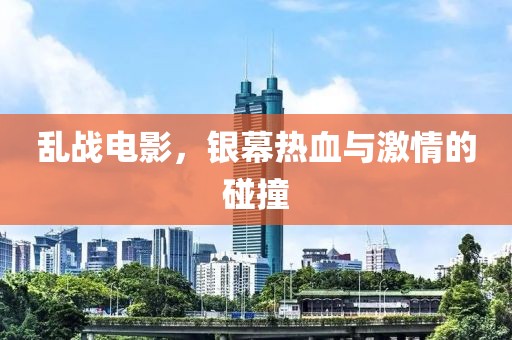 乱战电影，银幕热血与激情的碰撞
