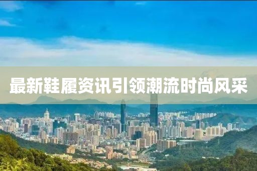 最新鞋履资讯引领潮流时尚风采