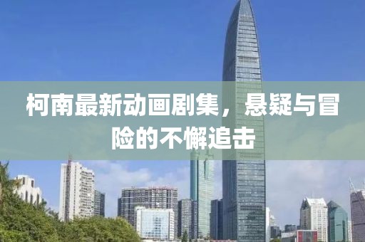 柯南最新动画剧集，悬疑与冒险的不懈追击