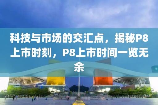 科技与市场的交汇点，揭秘P8上市时刻，P8上市时间一览无余