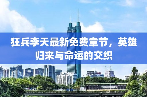 狂兵李天最新免费章节，英雄归来与命运的交织