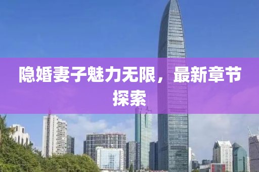 隐婚妻子魅力无限，最新章节探索