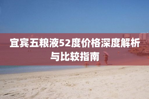 宜宾五粮液52度价格深度解析与比较指南