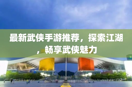 最新武侠手游推荐，探索江湖，畅享武侠魅力