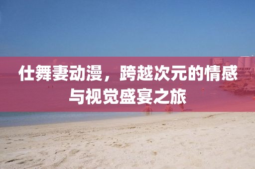仕舞妻动漫，跨越次元的情感与视觉盛宴之旅