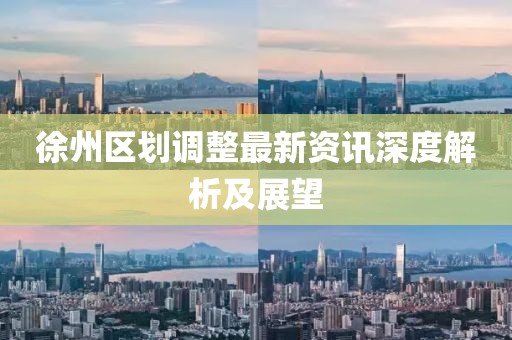 徐州区划调整最新资讯深度解析及展望