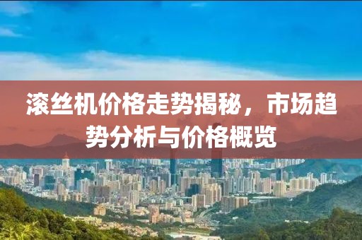 滚丝机价格走势揭秘，市场趋势分析与价格概览