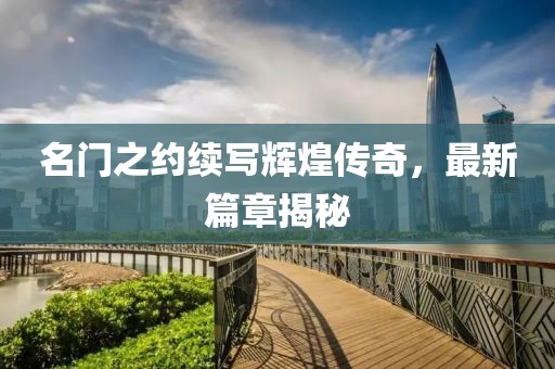 名门之约续写辉煌传奇，最新篇章揭秘