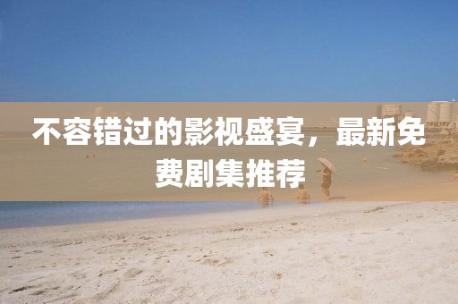 不容错过的影视盛宴，最新免费剧集推荐