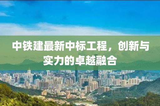 中铁建最新中标工程，创新与实力的卓越融合