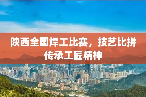 陕西全国焊工比赛，技艺比拼传承工匠精神