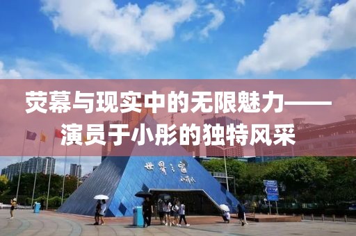 荧幕与现实中的无限魅力——演员于小彤的独特风采