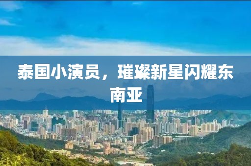 泰国小演员，璀璨新星闪耀东南亚