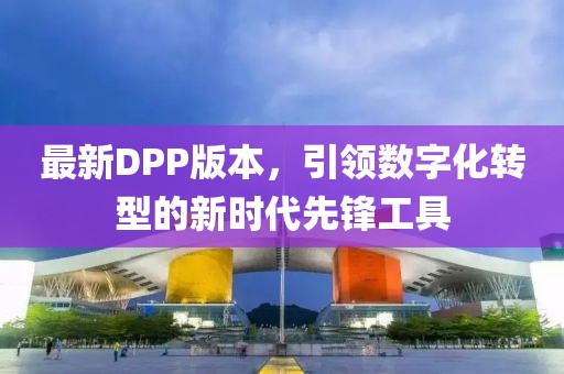 最新DPP版本，引领数字化转型的新时代先锋工具