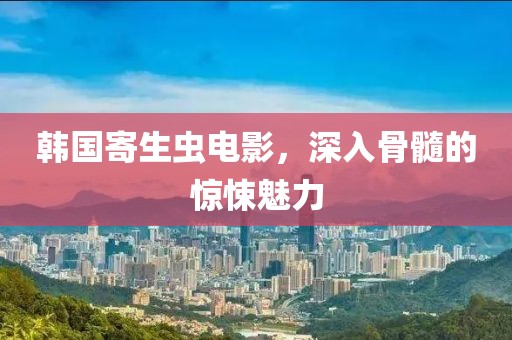 韩国寄生虫电影，深入骨髓的惊悚魅力