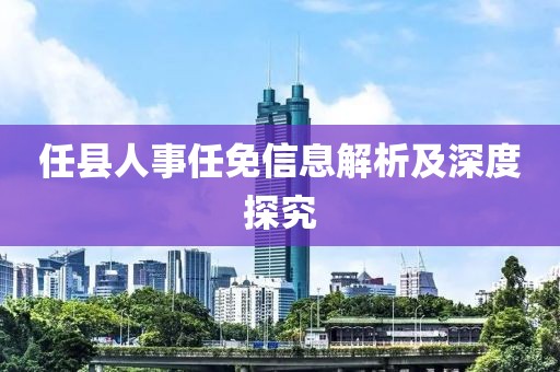 任县人事任免信息解析及深度探究