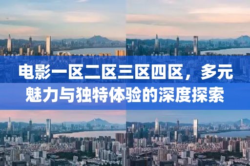 电影一区二区三区四区，多元魅力与独特体验的深度探索
