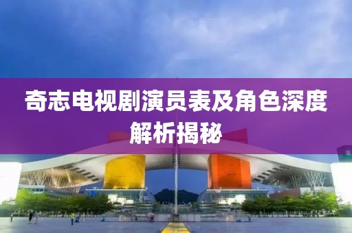 奇志电视剧演员表及角色深度解析揭秘