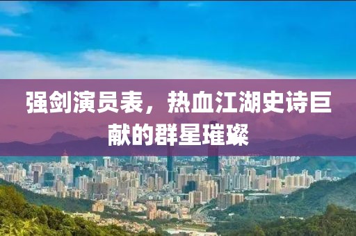 强剑演员表，热血江湖史诗巨献的群星璀璨