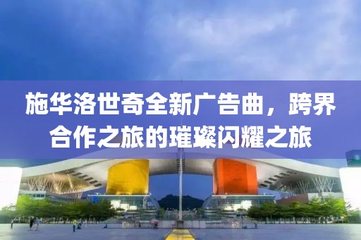 施华洛世奇全新广告曲，跨界合作之旅的璀璨闪耀之旅