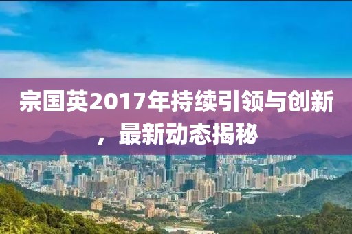 宗国英2017年持续引领与创新，最新动态揭秘