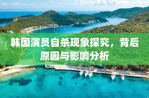 韩国演员自杀现象探究，背后原因与影响分析