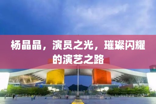 杨晶晶，演员之光，璀璨闪耀的演艺之路