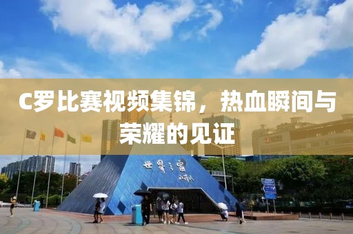C罗比赛视频集锦，热血瞬间与荣耀的见证