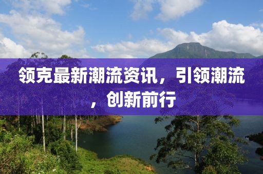 领克最新潮流资讯，引领潮流，创新前行