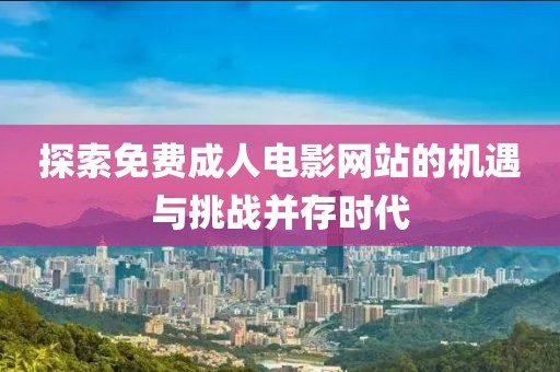 探索免费成人电影网站的机遇与挑战并存时代