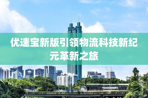 优速宝新版引领物流科技新纪元革新之旅