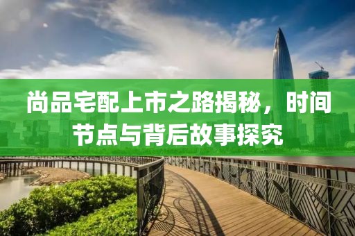 尚品宅配上市之路揭秘，时间节点与背后故事探究