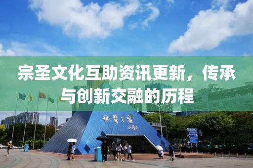宗圣文化互助资讯更新，传承与创新交融的历程