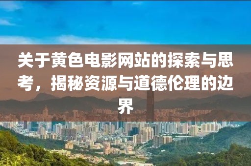 关于黄色电影网站的探索与思考，揭秘资源与道德伦理的边界