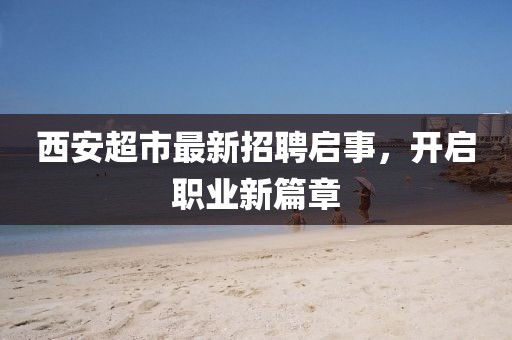 西安超市最新招聘启事，开启职业新篇章