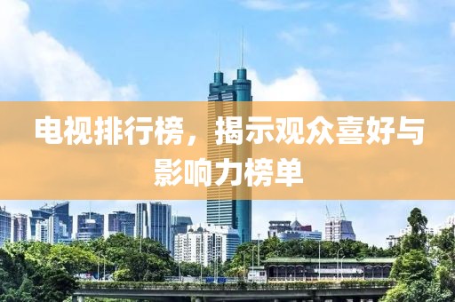 电视排行榜，揭示观众喜好与影响力榜单