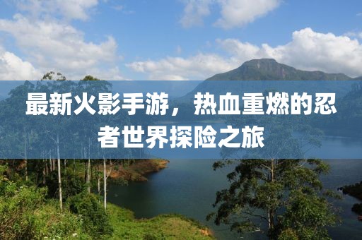 最新火影手游，热血重燃的忍者世界探险之旅