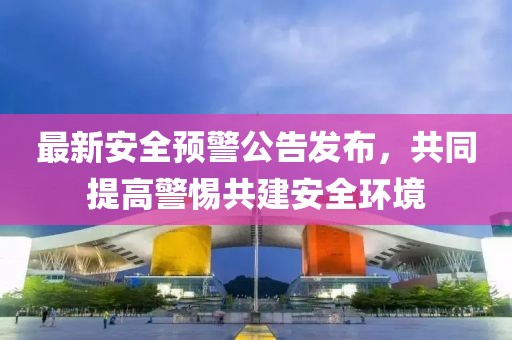 最新安全预警公告发布，共同提高警惕共建安全环境