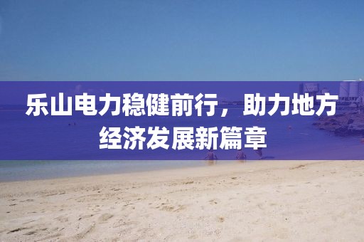 乐山电力稳健前行，助力地方经济发展新篇章