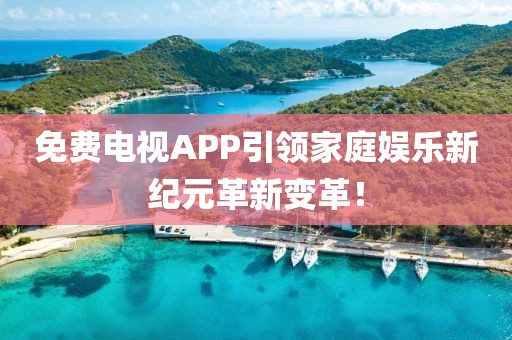 免费电视APP引领家庭娱乐新纪元革新变革！