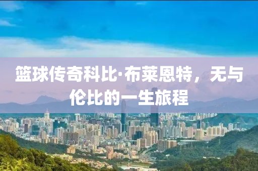 篮球传奇科比·布莱恩特，无与伦比的一生旅程