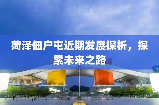 菏泽佃户屯近期发展探析，探索未来之路